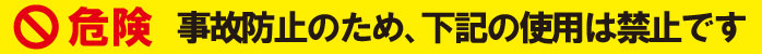 事故防止の為、下記の使用は禁止